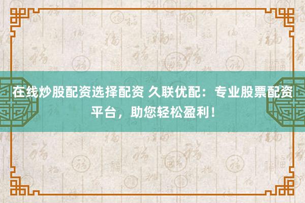 在线炒股配资选择配资 久联优配：专业股票配资平台，助您轻松盈利！