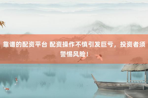 靠谱的配资平台 配资操作不慎引发巨亏，投资者须警惕风险！