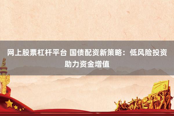 网上股票杠杆平台 国债配资新策略：低风险投资助力资金增值