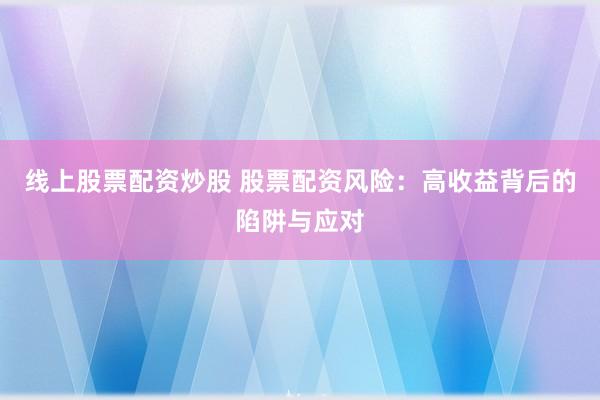 线上股票配资炒股 股票配资风险：高收益背后的陷阱与应对