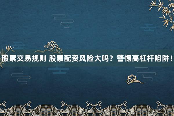 股票交易规则 股票配资风险大吗？警惕高杠杆陷阱！