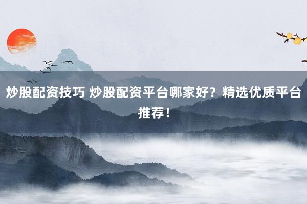 炒股配资技巧 炒股配资平台哪家好？精选优质平台推荐！
