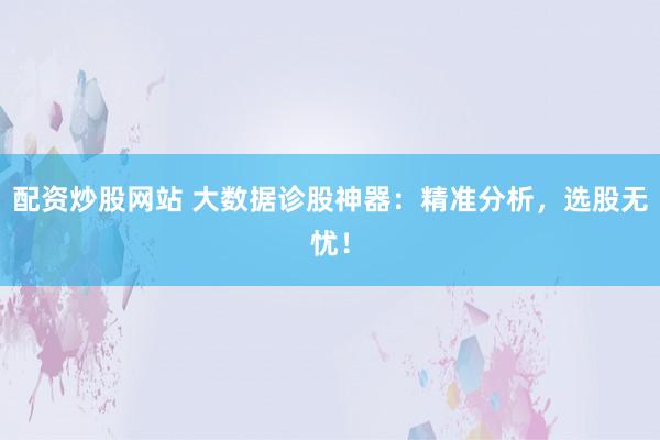 配资炒股网站 大数据诊股神器：精准分析，选股无忧！