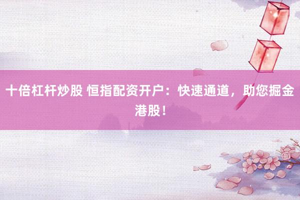 十倍杠杆炒股 恒指配资开户：快速通道，助您掘金港股！