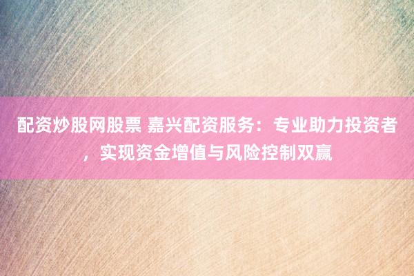配资炒股网股票 嘉兴配资服务：专业助力投资者，实现资金增值与风险控制双赢