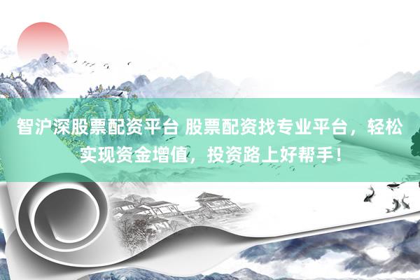 智沪深股票配资平台 股票配资找专业平台，轻松实现资金增值，投资路上好帮手！