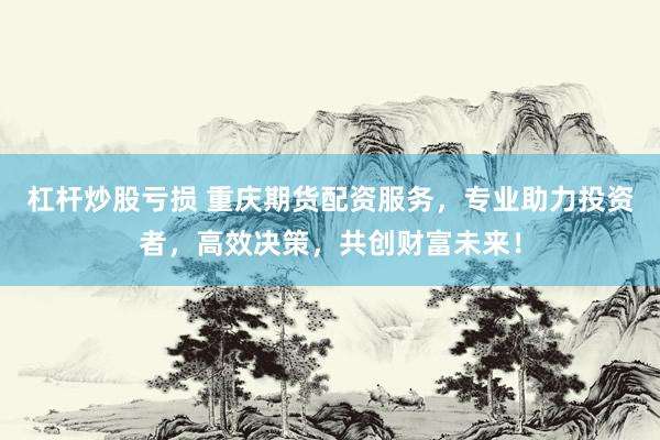 杠杆炒股亏损 重庆期货配资服务，专业助力投资者，高效决策，共创财富未来！