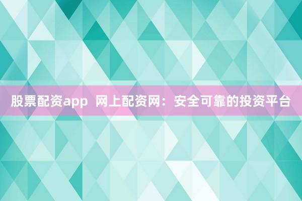 股票配资app  网上配资网：安全可靠的投资平台