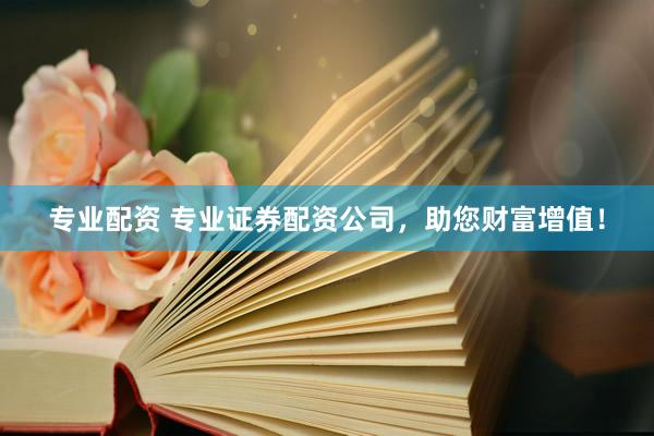 专业配资 专业证券配资公司，助您财富增值！