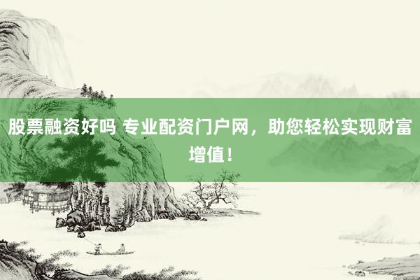 股票融资好吗 专业配资门户网，助您轻松实现财富增值！