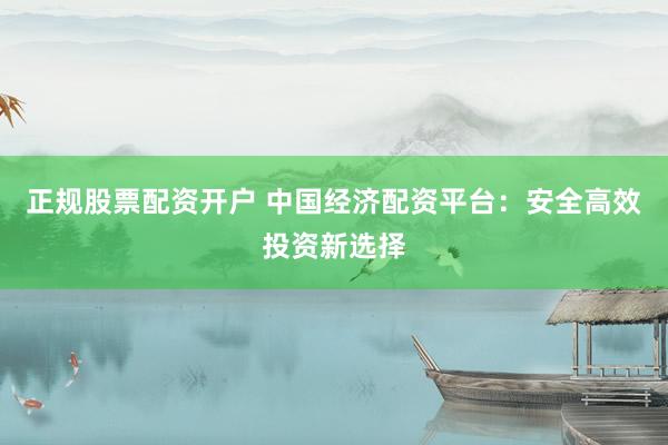 正规股票配资开户 中国经济配资平台：安全高效投资新选择