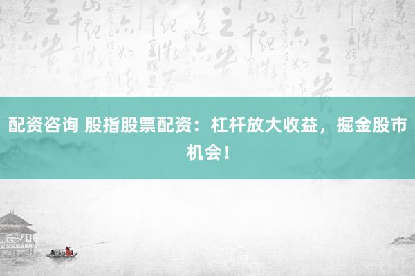 配资咨询 股指股票配资：杠杆放大收益，掘金股市机会！