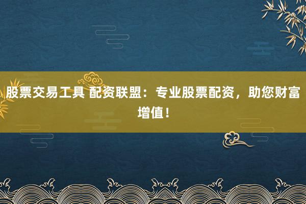 股票交易工具 配资联盟：专业股票配资，助您财富增值！