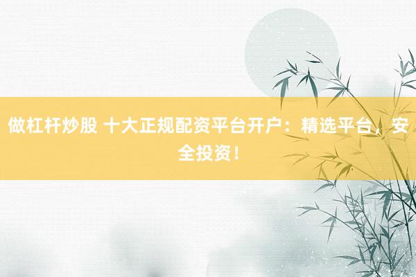 做杠杆炒股 十大正规配资平台开户：精选平台，安全投资！