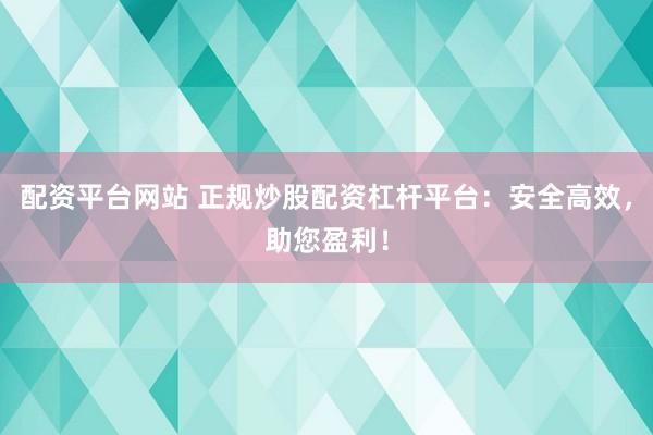 配资平台网站 正规炒股配资杠杆平台：安全高效，助您盈利！