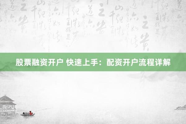 股票融资开户 快速上手：配资开户流程详解