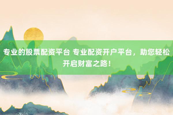 专业的股票配资平台 专业配资开户平台，助您轻松开启财富之路！