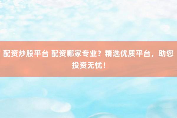 配资炒股平台 配资哪家专业？精选优质平台，助您投资无忧！