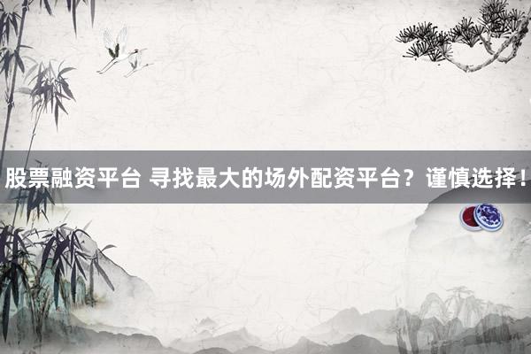 股票融资平台 寻找最大的场外配资平台？谨慎选择！