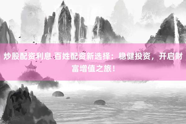 炒股配资利息 百姓配资新选择：稳健投资，开启财富增值之旅！