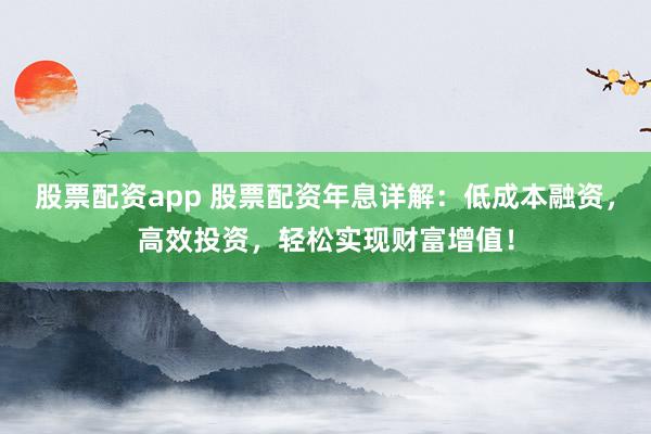 股票配资app 股票配资年息详解：低成本融资，高效投资，轻松实现财富增值！
