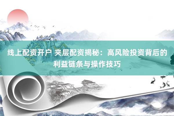 线上配资开户 夹层配资揭秘：高风险投资背后的利益链条与操作技巧