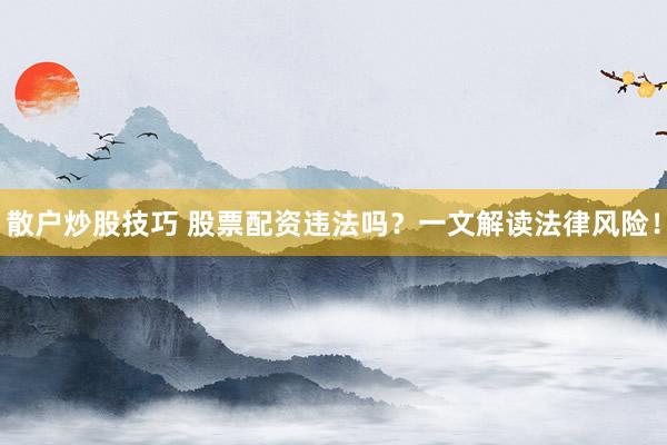 散户炒股技巧 股票配资违法吗？一文解读法律风险！