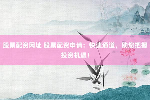 股票配资网址 股票配资申请：快速通道，助您把握投资机遇！