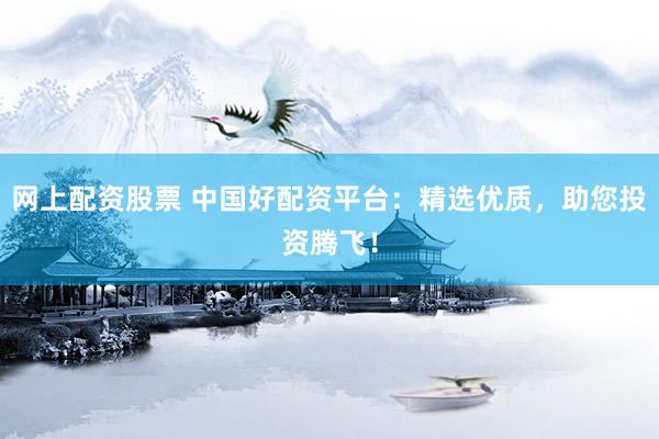 网上配资股票 中国好配资平台：精选优质，助您投资腾飞！