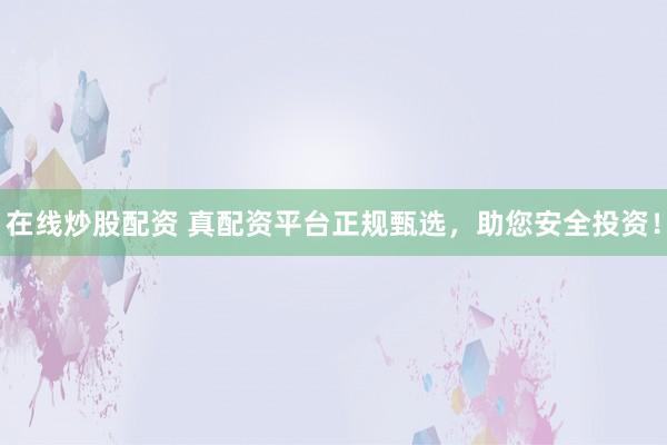 在线炒股配资 真配资平台正规甄选，助您安全投资！