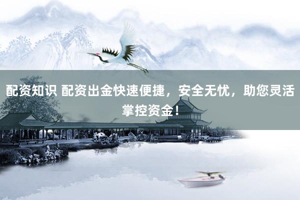 配资知识 配资出金快速便捷，安全无忧，助您灵活掌控资金！