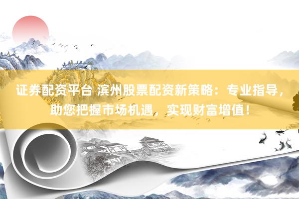 证券配资平台 滨州股票配资新策略：专业指导，助您把握市场机遇，实现财富增值！