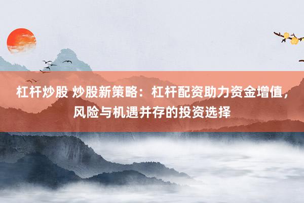 杠杆炒股 炒股新策略：杠杆配资助力资金增值，风险与机遇并存的投资选择