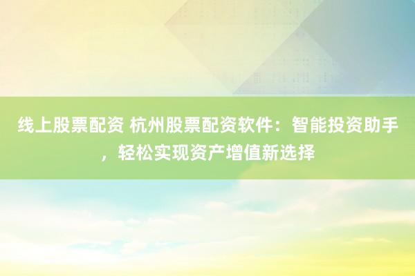 线上股票配资 杭州股票配资软件：智能投资助手，轻松实现资产增值新选择