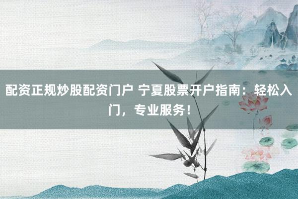 配资正规炒股配资门户 宁夏股票开户指南：轻松入门，专业服务！