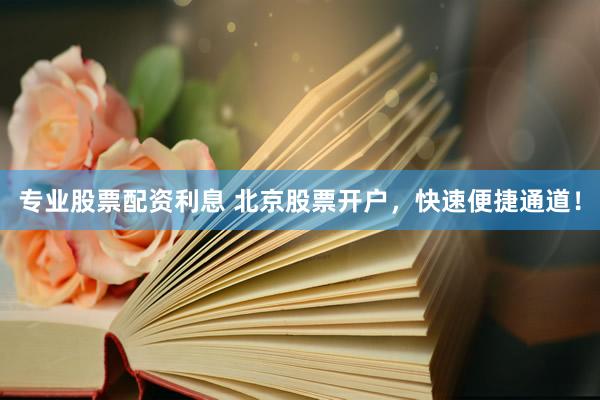 专业股票配资利息 北京股票开户，快速便捷通道！