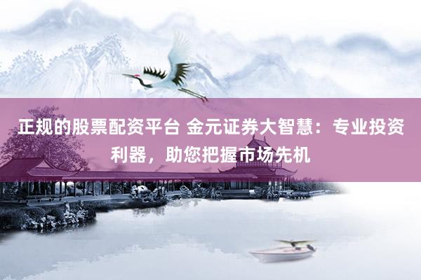 正规的股票配资平台 金元证券大智慧：专业投资利器，助您把握市场先机