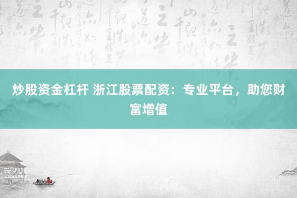炒股资金杠杆 浙江股票配资：专业平台，助您财富增值