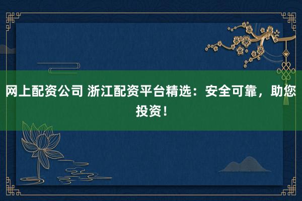 网上配资公司 浙江配资平台精选：安全可靠，助您投资！