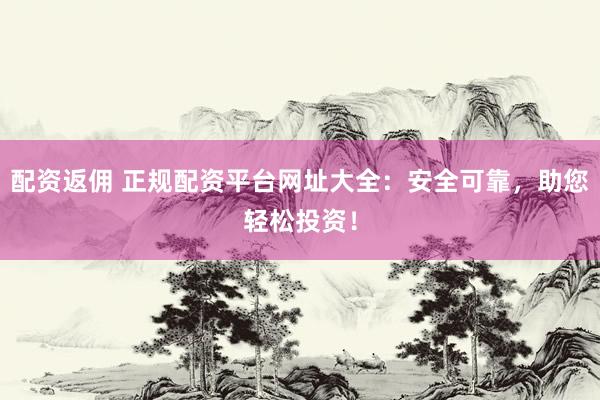 配资返佣 正规配资平台网址大全：安全可靠，助您轻松投资！