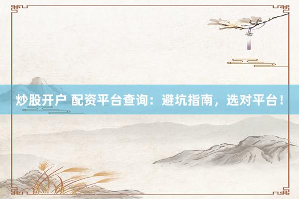 炒股开户 配资平台查询：避坑指南，选对平台！