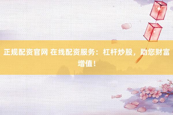 正规配资官网 在线配资服务：杠杆炒股，助您财富增值！