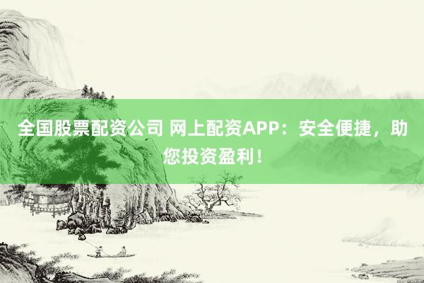 全国股票配资公司 网上配资APP：安全便捷，助您投资盈利！
