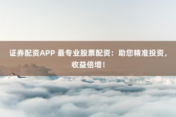 证券配资APP 最专业股票配资：助您精准投资，收益倍增！