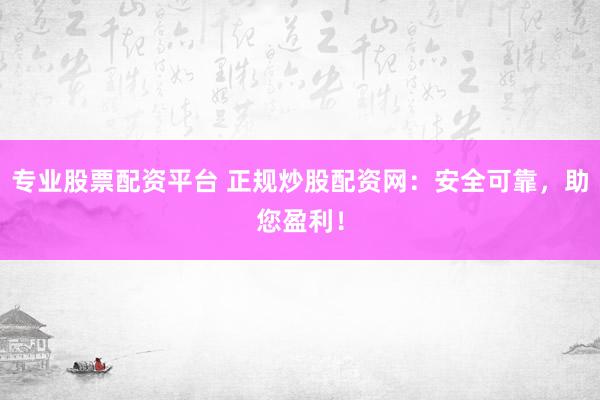专业股票配资平台 正规炒股配资网：安全可靠，助您盈利！