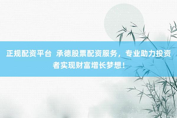 正规配资平台  承德股票配资服务，专业助力投资者实现财富增长梦想！