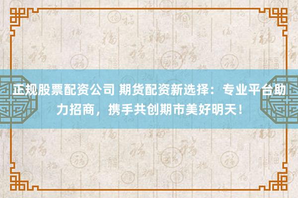 正规股票配资公司 期货配资新选择：专业平台助力招商，携手共创期市美好明天！