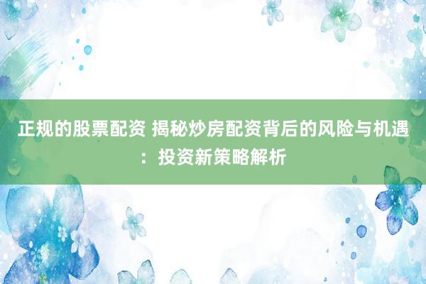 正规的股票配资 揭秘炒房配资背后的风险与机遇：投资新策略解析