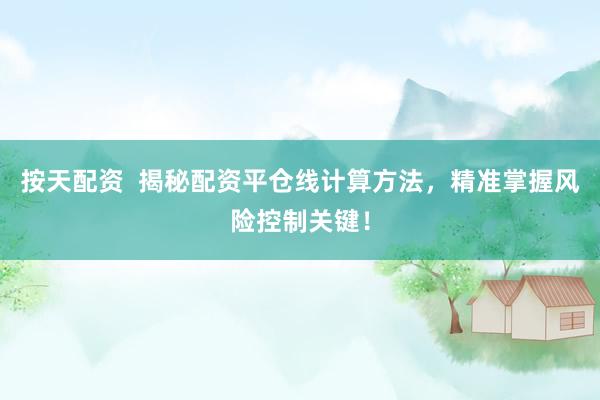 按天配资  揭秘配资平仓线计算方法，精准掌握风险控制关键！