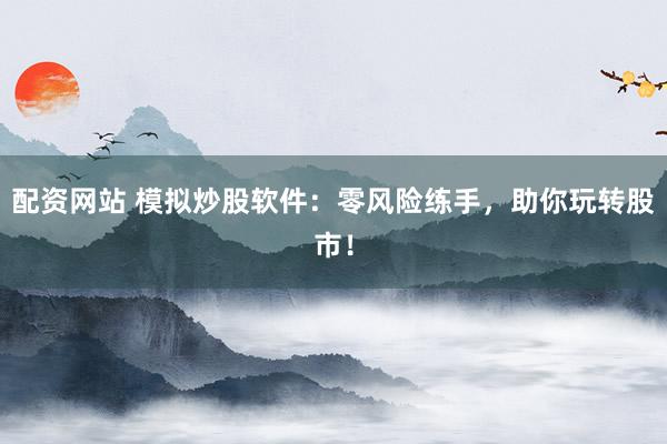 配资网站 模拟炒股软件：零风险练手，助你玩转股市！